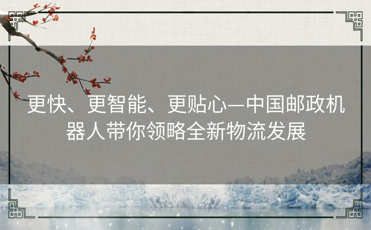 更快、更智能、更贴心—中国邮政机器人带你领略全新物流发展 更快、更智能、更贴心—中国邮政机器人带你领略全新物流发展
