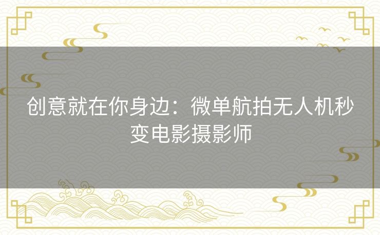 创意就在你身边:微单航拍无人机秒变电影摄影师 创意就在你身边:微单航拍无人机秒变电影摄影师