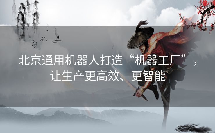 北京通用机器人打造“机器工厂”，让生产更高效、更智能