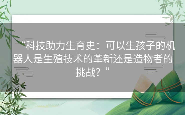 “科技助力生育史:可以生孩子的机器人是生殖技术的革新还是造物者的挑战?” “科技助力生育史:可以生孩子的机器人是生殖技术的革新还是造物者的挑战?”