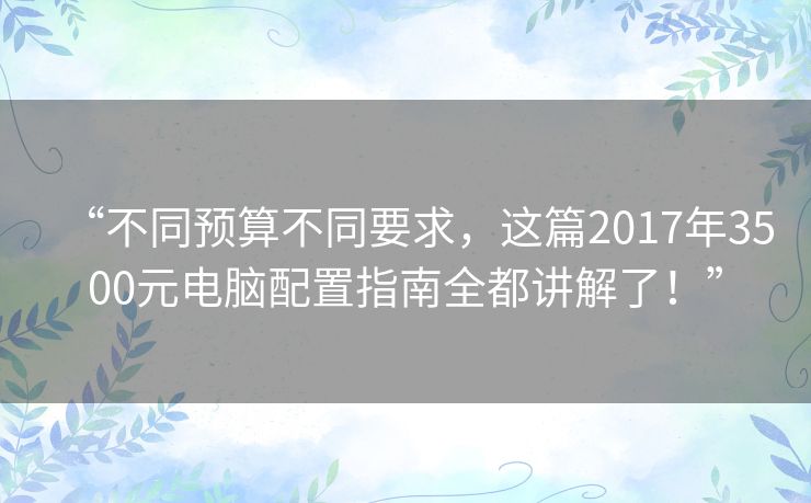 “不同预算不同要求,这篇2017年3500元电脑配置指南全都讲解了!” “不同预算不同要求,这篇2017年3500元电脑配置指南全都讲解了!”