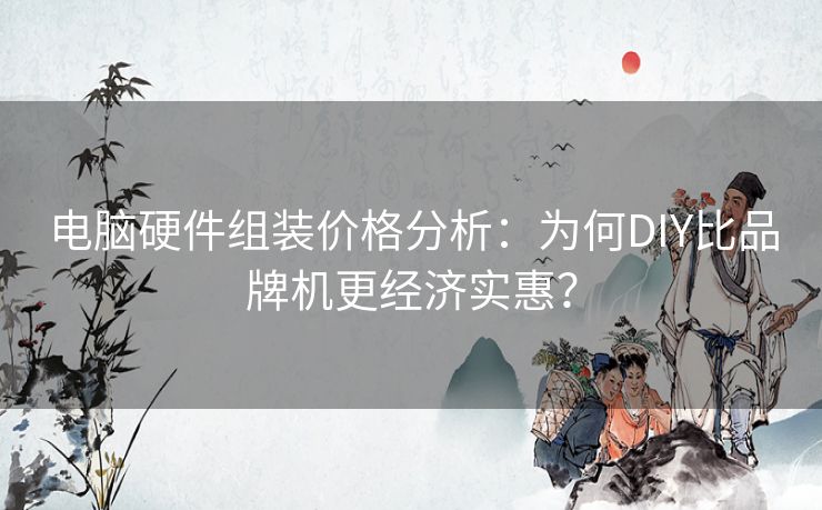 电脑硬件组装价格分析：为何DIY比品牌机更经济实惠？