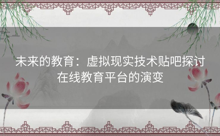 未来的教育:虚拟现实技术贴吧探讨在线教育平台的演变 未来的教育:虚拟现实技术贴吧探讨在线教育平台的演变