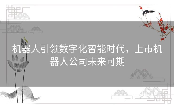 机器人引领数字化智能时代,上市机器人公司未来可期 机器人引领数字化智能时代,上市机器人公司未来可期