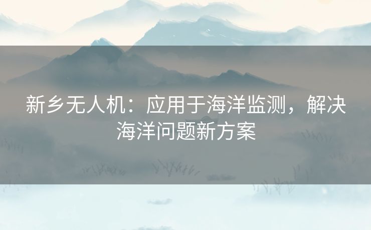 新乡无人机：应用于海洋监测，解决海洋问题新方案