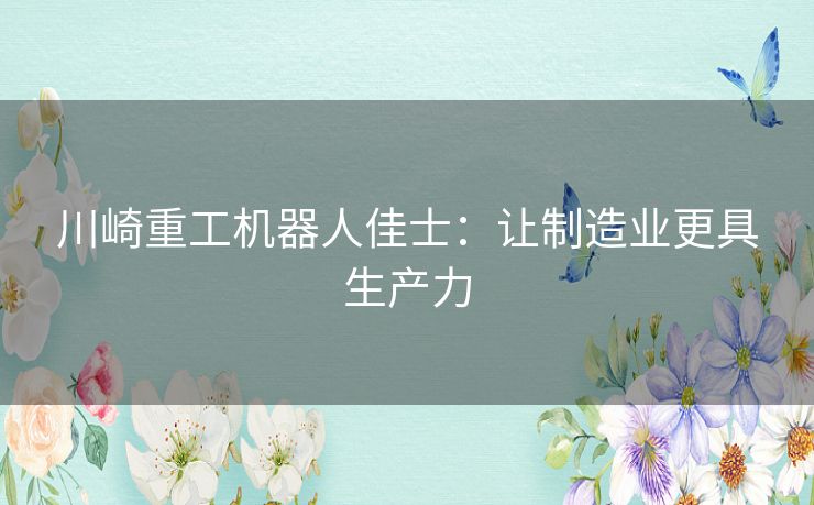 川崎重工机器人佳士:让制造业更具生产力 川崎重工机器人佳士:让制造业更具生产力