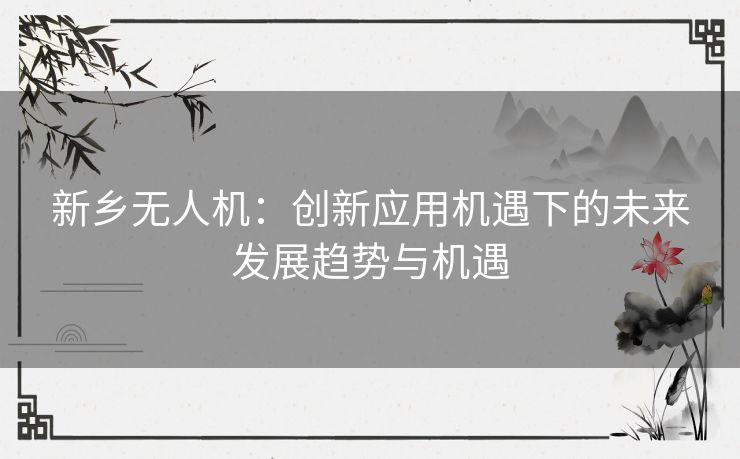 新乡无人机:创新应用机遇下的未来发展趋势与机遇 新乡无人机:创新应用机遇下的未来发展趋势与机遇