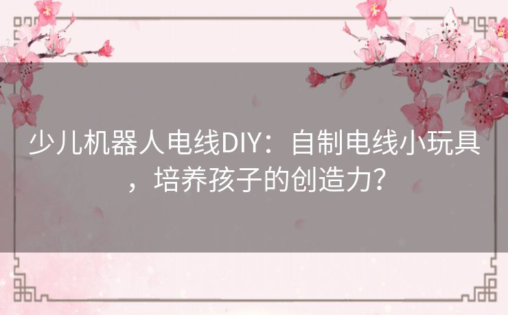 少儿机器人电线DIY:自制电线小玩具,培养孩子的创造力? 少儿机器人电线DIY:自制电线小玩具,培养孩子的创造力?