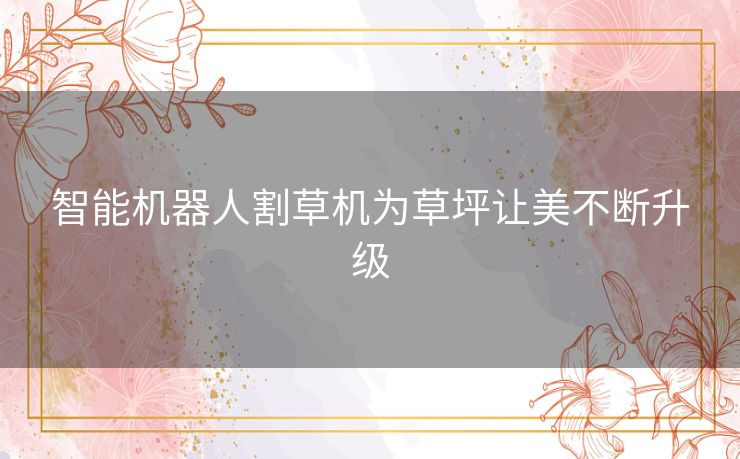 智能机器人割草机为草坪让美不断升级 智能机器人割草机为草坪让美不断升级