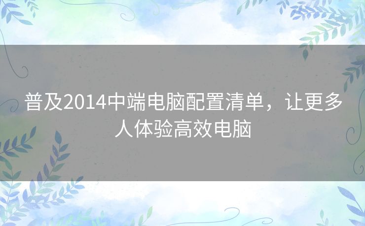 普及2014中端电脑配置清单,让更多人体验高效电脑 普及2014中端电脑配置清单,让更多人体验高效电脑