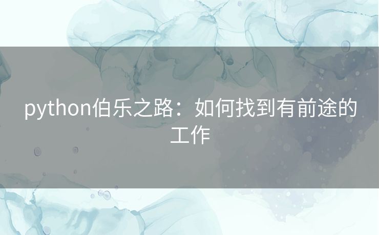 python伯乐之路:如何找到有前途的工作 python伯乐之路:如何找到有前途的工作