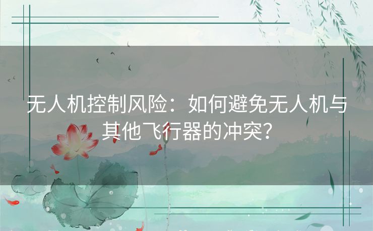 无人机控制风险:如何避免无人机与其他飞行器的冲突? 无人机控制风险:如何避免无人机与其他飞行器的冲突?