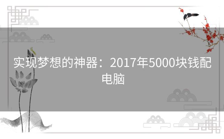 实现梦想的神器:2017年5000块钱配电脑 实现梦想的神器:2017年5000块钱配电脑
