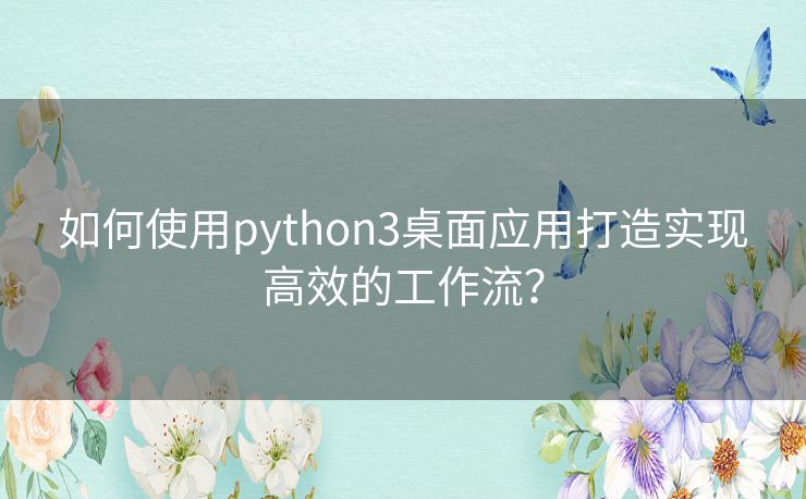 如何使用python3桌面应用打造实现高效的工作流? 如何使用python3桌面应用打造实现高效的工作流?