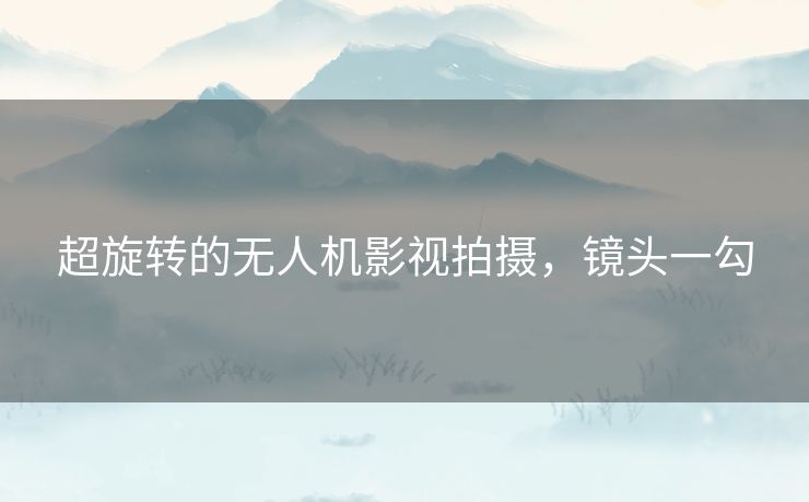 超旋转的无人机影视拍摄,镜头一勾 超旋转的无人机影视拍摄,镜头一勾