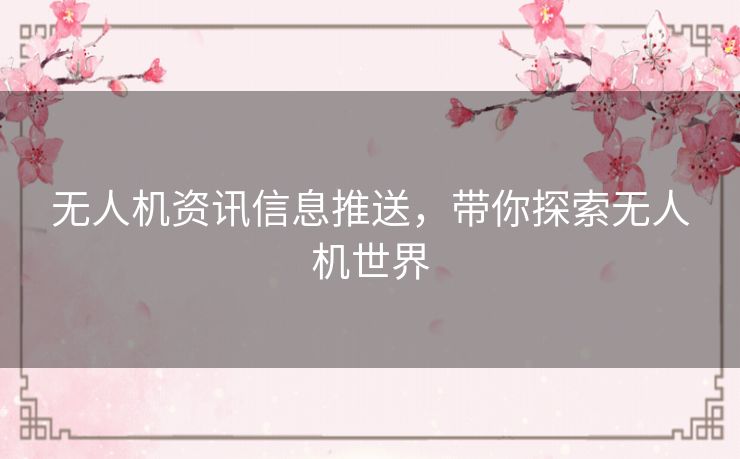 无人机资讯信息推送,带你探索无人机世界 无人机资讯信息推送,带你探索无人机世界