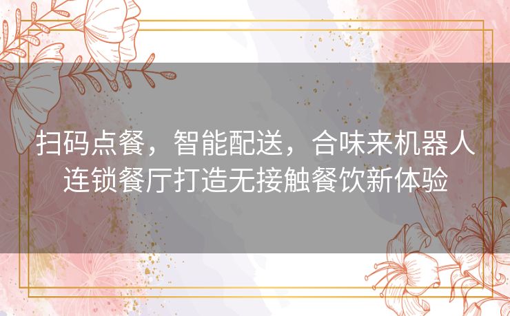 扫码点餐,智能配送,合味来机器人连锁餐厅打造无接触餐饮新体验 扫码点餐,智能配送,合味来机器人连锁餐厅打造无接触餐饮新体验