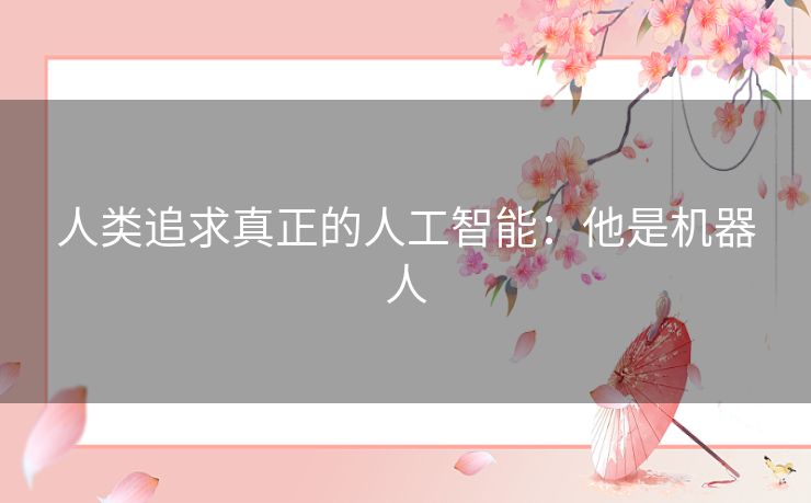 人类追求真正的人工智能:他是机器人 人类追求真正的人工智能:他是机器人