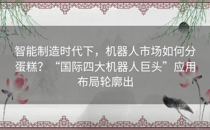 智能制造时代下,机器人市场如何分蛋糕?“国际四大机器人巨头”应用布局轮廓出 智能制造时代下,机器人市场如何分蛋糕?“国际四大机器人巨头”应用布局轮廓出