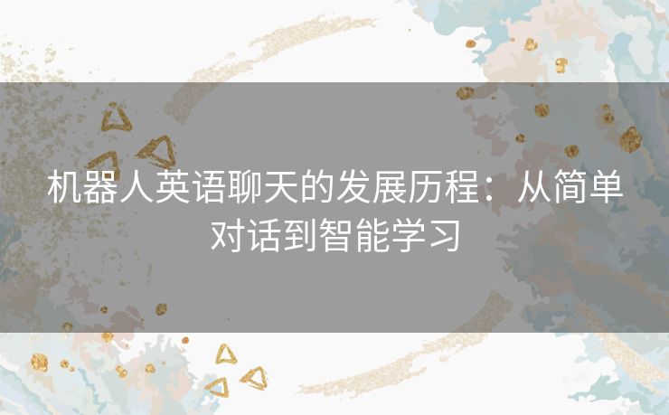 机器人英语聊天的发展历程:从简单对话到智能学习 机器人英语聊天的发展历程:从简单对话到智能学习