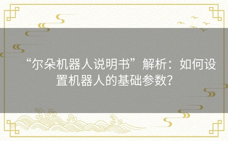 “尔朵机器人说明书”解析：如何设置机器人的基础参数？