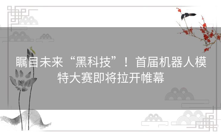 瞩目未来“黑科技”！首届机器人模特大赛即将拉开帷幕