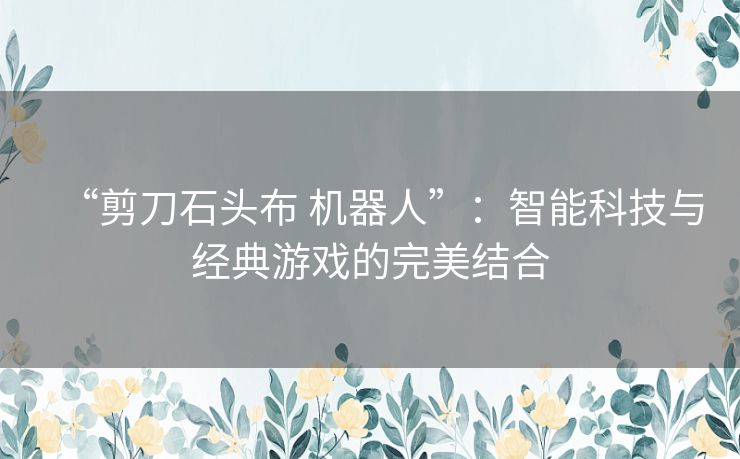 “剪刀石头布 机器人”:智能科技与经典游戏的完美结合 “剪刀石头布 机器人”:智能科技与经典游戏的完美结合