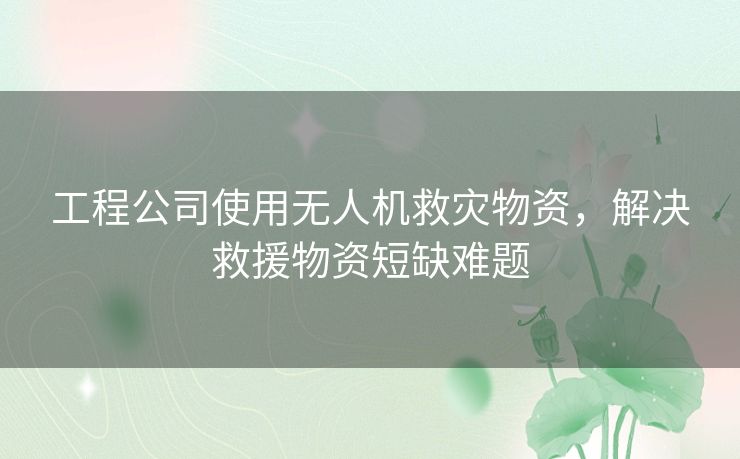 工程公司使用无人机救灾物资,解决救援物资短缺难题 工程公司使用无人机救灾物资,解决救援物资短缺难题