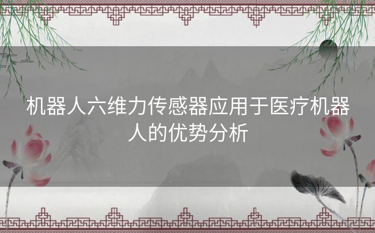 机器人六维力传感器应用于医疗机器人的优势分析 机器人六维力传感器应用于医疗机器人的优势分析