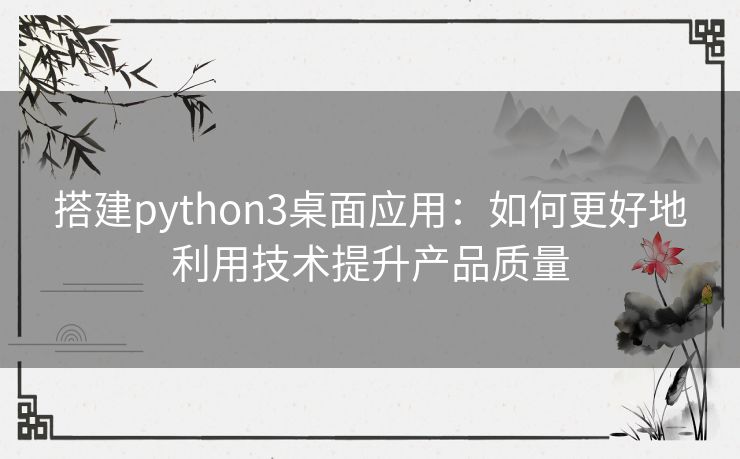 搭建python3桌面应用：如何更好地利用技术提升产品质量