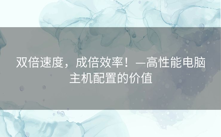 双倍速度，成倍效率！—高性能电脑主机配置的价值