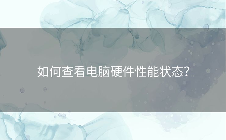 如何查看电脑硬件性能状态? 如何查看电脑硬件性能状态?