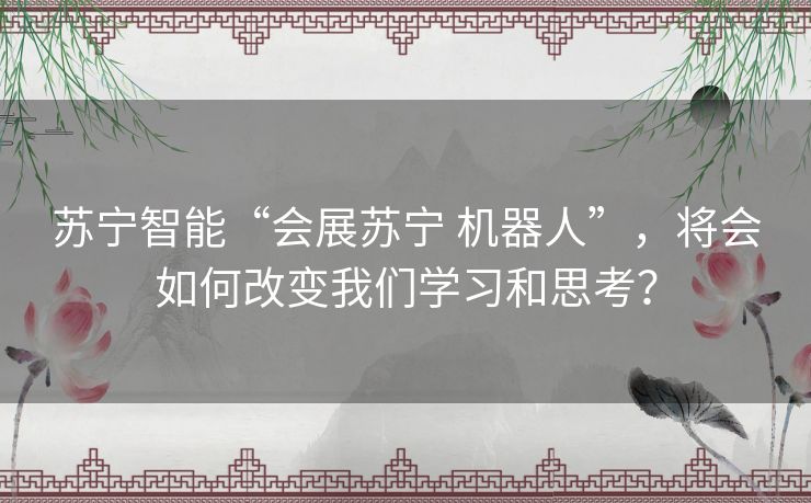 苏宁智能“会展苏宁 机器人”,将会如何改变我们学习和思考? 苏宁智能“会展苏宁 机器人”,将会如何改变我们学习和思考?