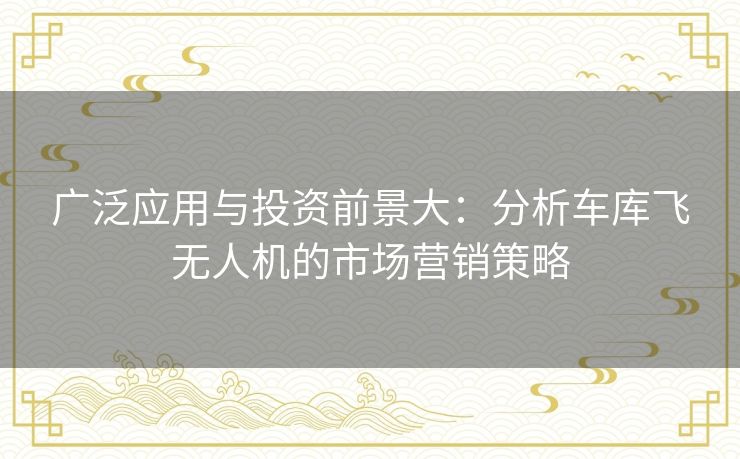 广泛应用与投资前景大：分析车库飞无人机的市场营销策略