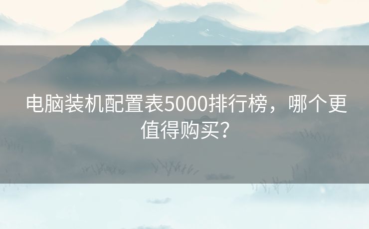 电脑装机配置表5000排行榜,哪个更值得购买? 电脑装机配置表5000排行榜,哪个更值得购买?