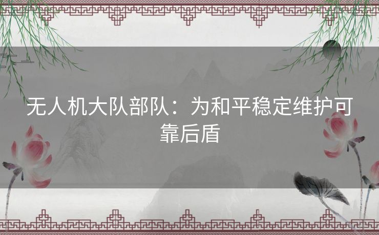 无人机大队部队:为和平稳定维护可靠后盾 无人机大队部队:为和平稳定维护可靠后盾