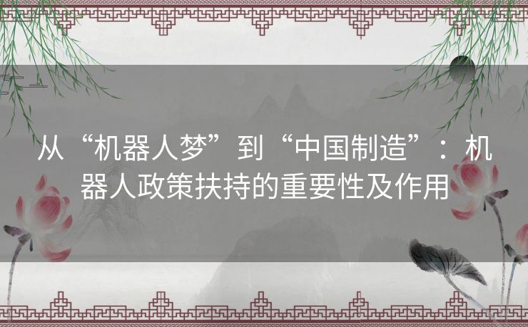 从“机器人梦”到“中国制造”:机器人政策扶持的重要性及作用 从“机器人梦”到“中国制造”:机器人政策扶持的重要性及作用