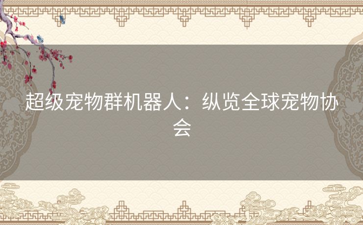 超级宠物群机器人:纵览全球宠物协会 超级宠物群机器人:纵览全球宠物协会