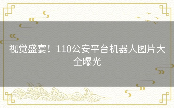 视觉盛宴!110公安平台机器人图片大全曝光 视觉盛宴!110公安平台机器人图片大全曝光