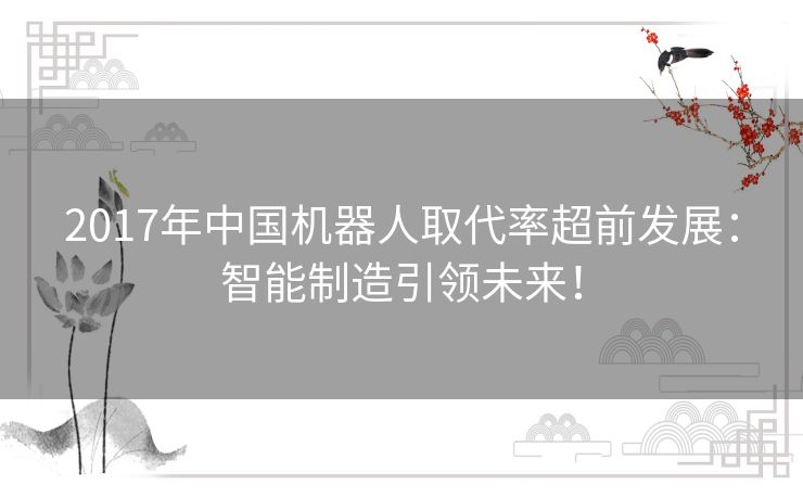 2017年中国机器人取代率超前发展:智能制造引领未来! 2017年中国机器人取代率超前发展:智能制造引领未来!