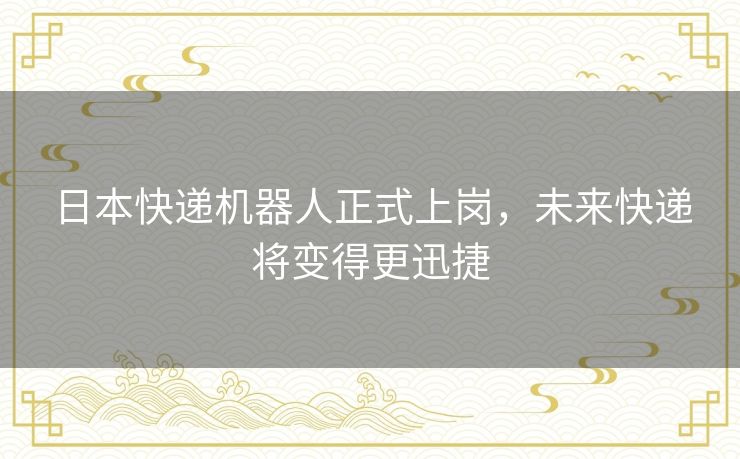 日本快递机器人正式上岗,未来快递将变得更迅捷 日本快递机器人正式上岗,未来快递将变得更迅捷