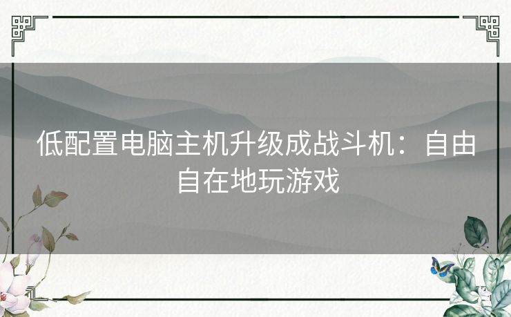 低配置电脑主机升级成战斗机:自由自在地玩游戏 低配置电脑主机升级成战斗机:自由自在地玩游戏