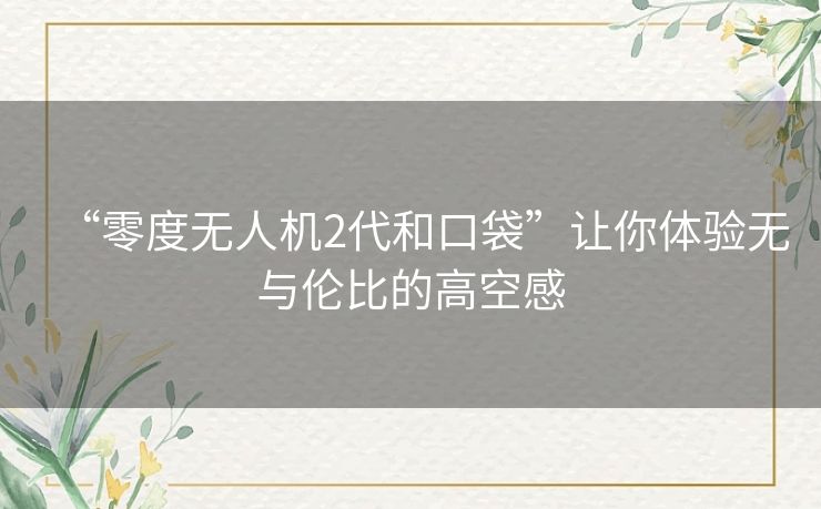 “零度无人机2代和口袋”让你体验无与伦比的高空感 “零度无人机2代和口袋”让你体验无与伦比的高空感