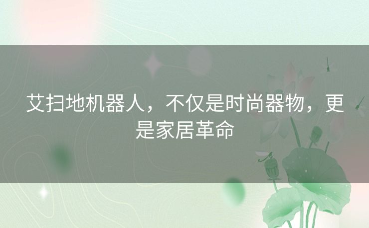 艾扫地机器人,不仅是时尚器物,更是家居革命 艾扫地机器人,不仅是时尚器物,更是家居革命