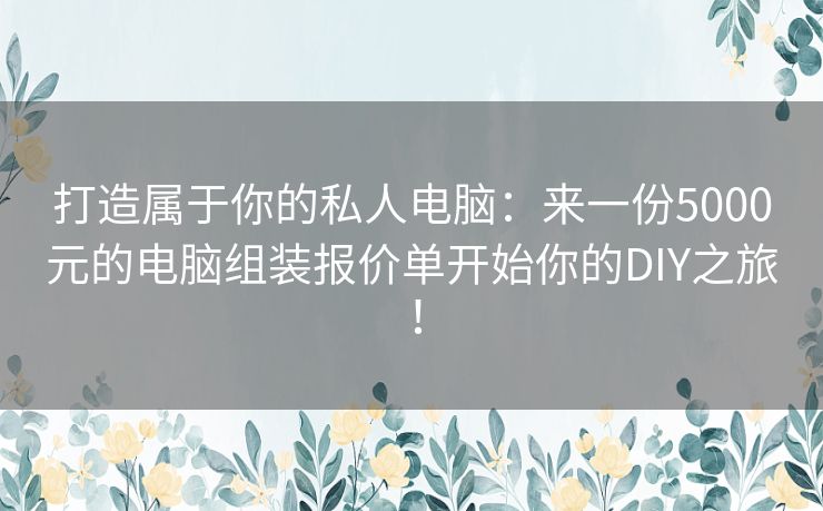 打造属于你的私人电脑:来一份5000元的电脑组装报价单开始你的DIY之旅! 打造属于你的私人电脑:来一份5000元的电脑组装报价单开始你的DIY之旅!