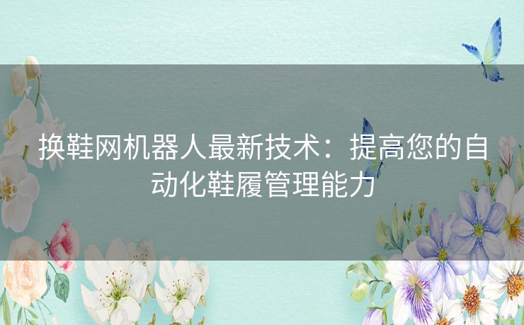 换鞋网机器人最新技术:提高您的自动化鞋履管理能力 换鞋网机器人最新技术:提高您的自动化鞋履管理能力