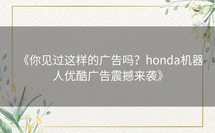 《你见过这样的广告吗?honda机器人优酷广告震撼来袭》 《你见过这样的广告吗?honda机器人优酷广告震撼来袭》