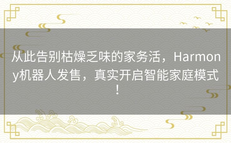 从此告别枯燥乏味的家务活,Harmony机器人发售,真实开启智能家庭模式! 从此告别枯燥乏味的家务活,Harmony机器人发售,真实开启智能家庭模式!