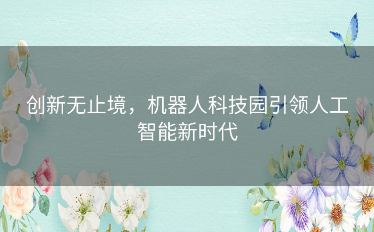 创新无止境,机器人科技园引领人工智能新时代 创新无止境,机器人科技园引领人工智能新时代