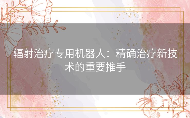 辐射治疗专用机器人:精确治疗新技术的重要推手 辐射治疗专用机器人:精确治疗新技术的重要推手